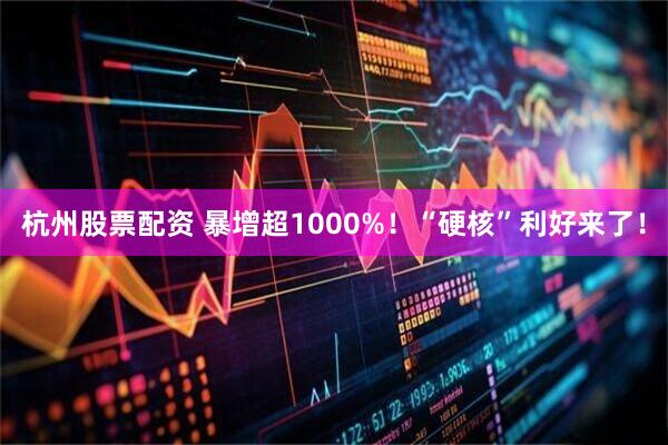 杭州股票配资 暴增超1000%！“硬核”利好来了！