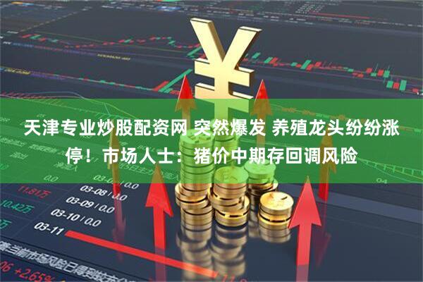 天津专业炒股配资网 突然爆发 养殖龙头纷纷涨停！市场人士：猪价中期存回调风险