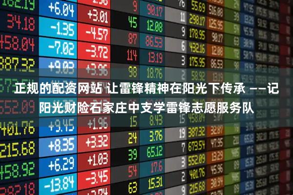 正规的配资网站 让雷锋精神在阳光下传承 ——记阳光财险石家庄中支学雷锋志愿服务队