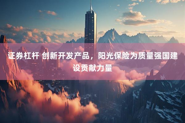 证券杠杆 创新开发产品，阳光保险为质量强国建设贡献力量