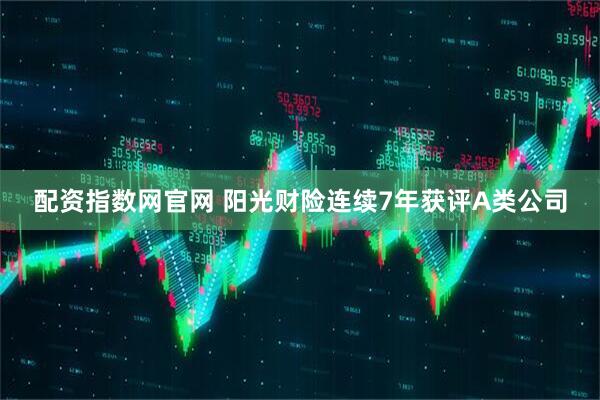 配资指数网官网 阳光财险连续7年获评A类公司