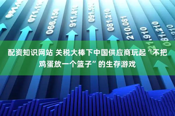 配资知识网站 关税大棒下中国供应商玩起“不把鸡蛋放一个篮子”的生存游戏