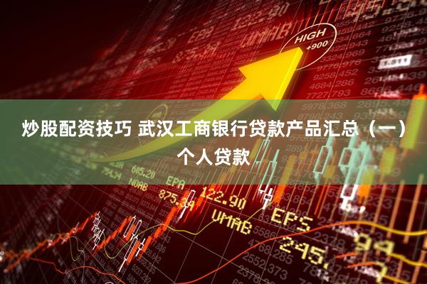 炒股配资技巧 武汉工商银行贷款产品汇总（一）个人贷款
