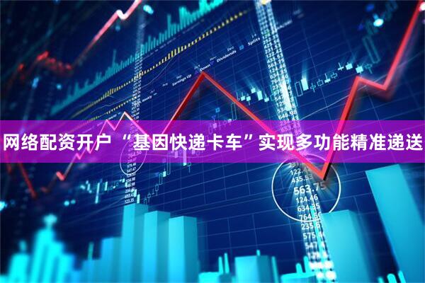 网络配资开户 “基因快递卡车”实现多功能精准递送