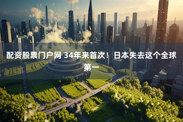 配资股票门户网 34年来首次！日本失去这个全球第一