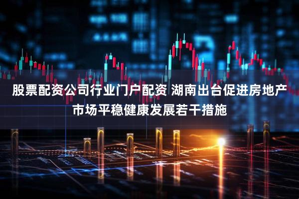 股票配资公司行业门户配资 湖南出台促进房地产市场平稳健康发展若干措施