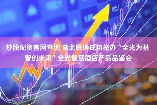 炒股配资官网查询 湖北联通成功举办“全光为基 智创未来”全光智慧酒店产品品鉴会