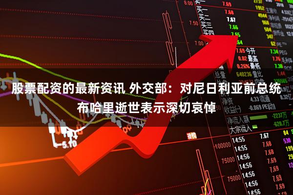 股票配资的最新资讯 外交部：对尼日利亚前总统布哈里逝世表示深切哀悼