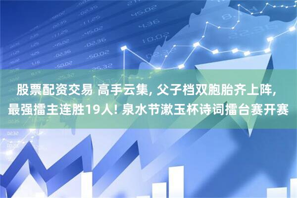 股票配资交易 高手云集, 父子档双胞胎齐上阵, 最强擂主连胜19人! 泉水节漱玉杯诗词擂台赛开赛