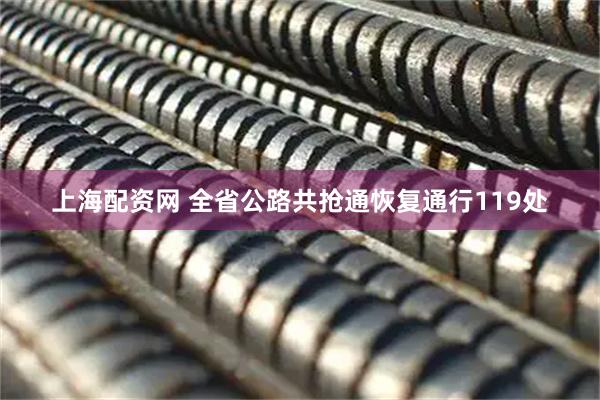 上海配资网 全省公路共抢通恢复通行119处