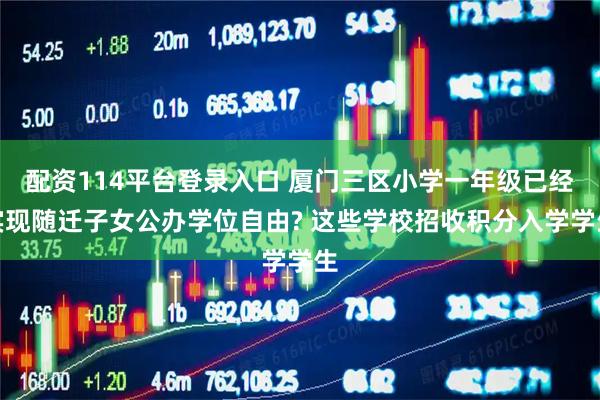 配资114平台登录入口 厦门三区小学一年级已经实现随迁子女公办学位自由? 这些学校招收积分入学学生