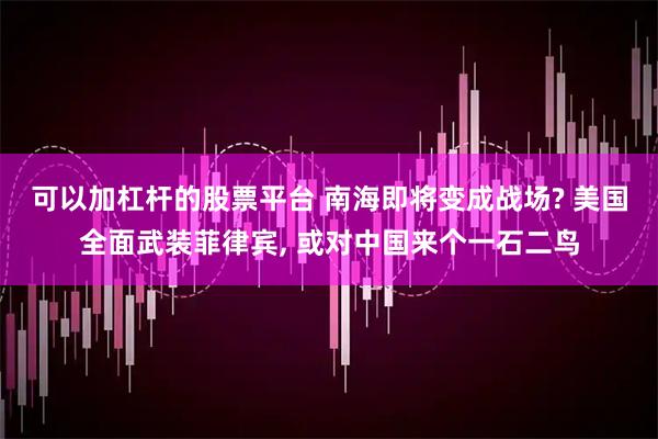 可以加杠杆的股票平台 南海即将变成战场? 美国全面武装菲律宾, 或对中国来个一石二鸟