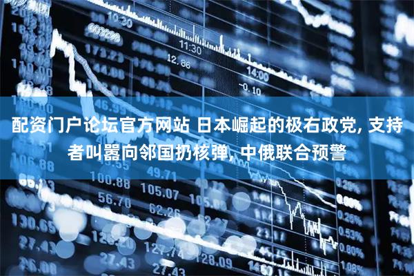 配资门户论坛官方网站 日本崛起的极右政党, 支持者叫嚣向邻国扔核弹, 中俄联合预警