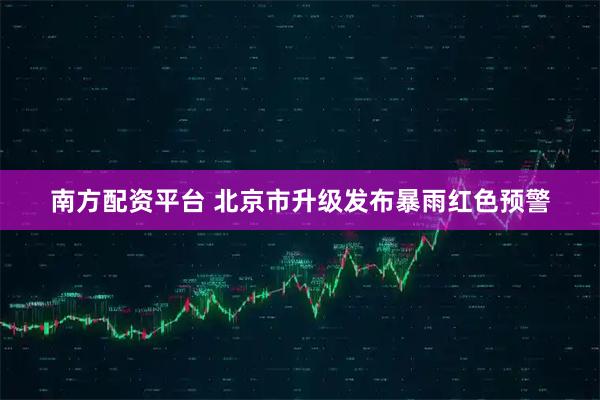 南方配资平台 北京市升级发布暴雨红色预警