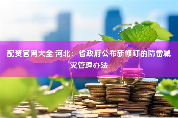 配资官网大全 河北：省政府公布新修订的防雷减灾管理办法