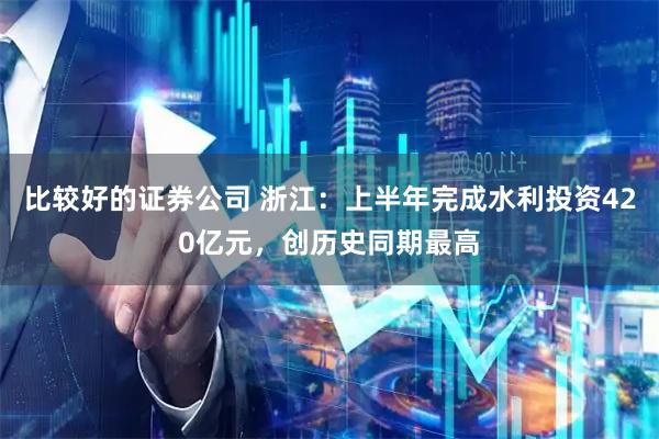 比较好的证券公司 浙江：上半年完成水利投资420亿元，创历史同期最高