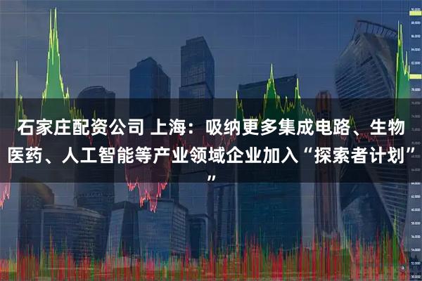 石家庄配资公司 上海：吸纳更多集成电路、生物医药、人工智能等产业领域企业加入“探索者计划”