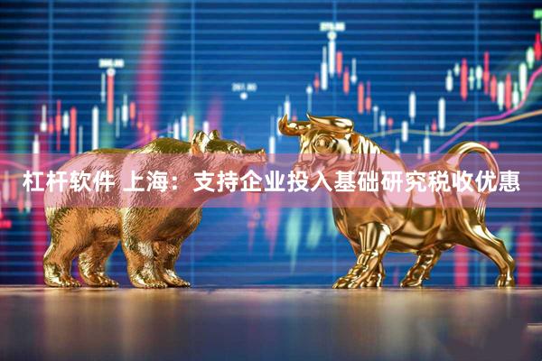 杠杆软件 上海：支持企业投入基础研究税收优惠