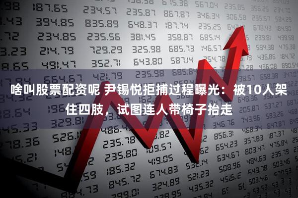 啥叫股票配资呢 尹锡悦拒捕过程曝光：被10人架住四肢，试图连人带椅子抬走