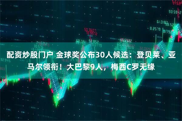 配资炒股门户 金球奖公布30人候选：登贝莱、亚马尔领衔！大巴黎9人，梅西C罗无缘
