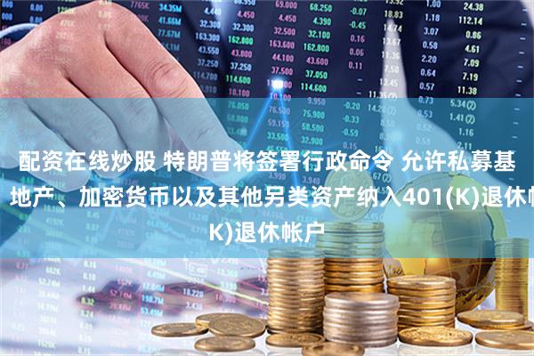 配资在线炒股 特朗普将签署行政命令 允许私募基金、地产、加密货币以及其他另类资产纳入401(K)退休帐户