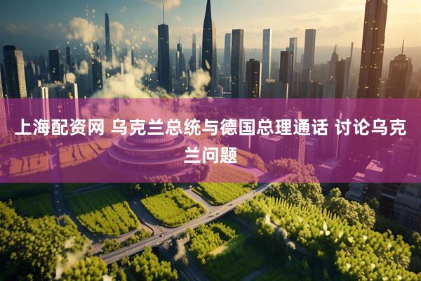 上海配资网 乌克兰总统与德国总理通话 讨论乌克兰问题