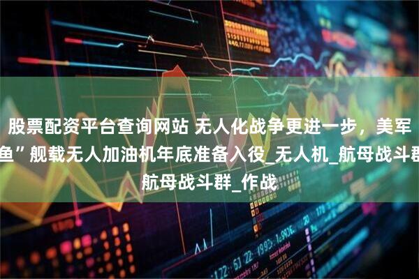 股票配资平台查询网站 无人化战争更进一步，美军“黄貂鱼”舰载无人加油机年底准备入役_无人机_航母战斗群_作战
