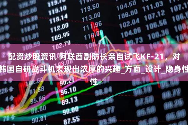 配资炒股资讯 阿联酋副防长亲自试飞KF-21，对韩国自研战斗机表现出浓厚的兴趣_方面_设计_隐身性