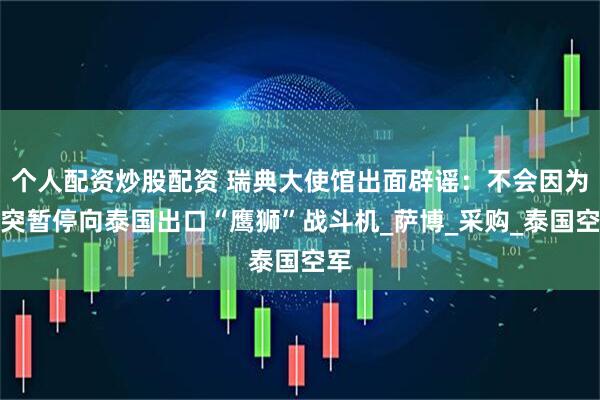 个人配资炒股配资 瑞典大使馆出面辟谣：不会因为冲突暂停向泰国出口“鹰狮”战斗机_萨博_采购_泰国空军