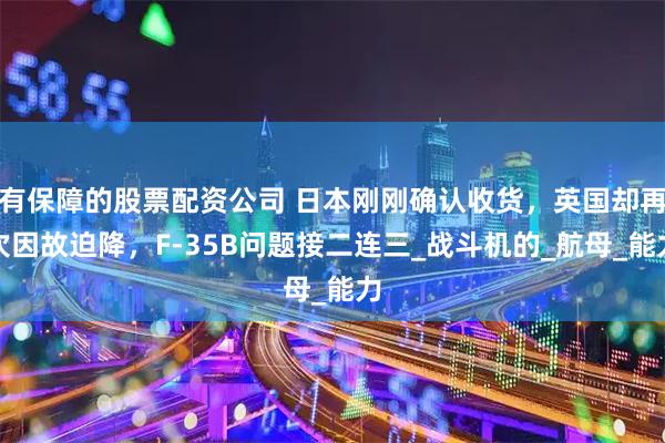 有保障的股票配资公司 日本刚刚确认收货，英国却再次因故迫降，F-35B问题接二连三_战斗机的_航母_能力