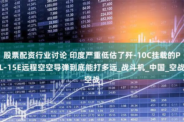 股票配资行业讨论 印度严重低估了歼-10C挂载的PL-15E远程空空导弹到底能打多远_战斗机_中国_空战