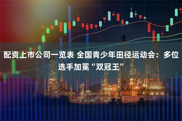 配资上市公司一览表 全国青少年田径运动会：多位选手加冕“双冠王”