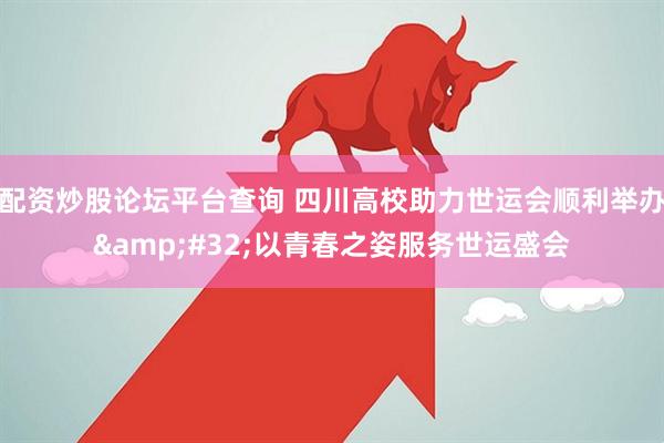 配资炒股论坛平台查询 四川高校助力世运会顺利举办&#32;以青春之姿服务世运盛会