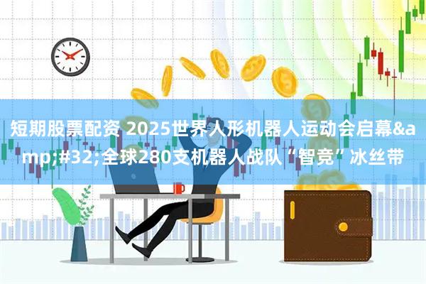 短期股票配资 2025世界人形机器人运动会启幕&#32;全球280支机器人战队“智竞”冰丝带