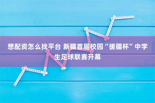 想配资怎么找平台 新疆首届校园“援疆杯”中学生足球联赛开幕