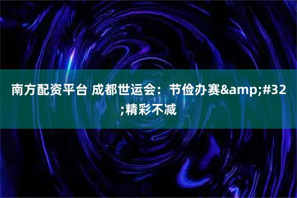 南方配资平台 成都世运会：节俭办赛&#32;精彩不减