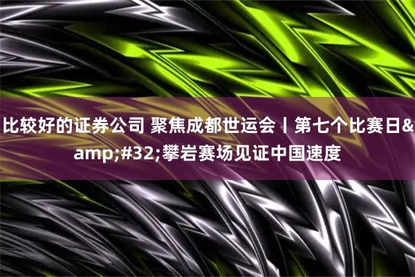 比较好的证券公司 聚焦成都世运会丨第七个比赛日&#32;攀岩赛场见证中国速度