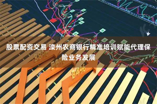 股票配资交易 滦州农商银行精准培训赋能代理保险业务发展