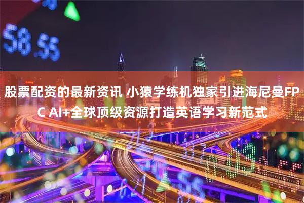 股票配资的最新资讯 小猿学练机独家引进海尼曼FPC AI+全球顶级资源打造英语学习新范式