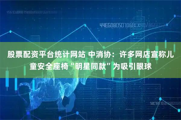 股票配资平台统计网站 中消协：许多网店宣称儿童安全座椅“明星同款”为吸引眼球