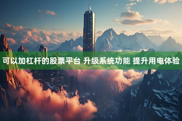 可以加杠杆的股票平台 升级系统功能 提升用电体验