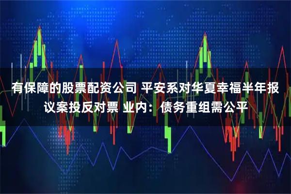 有保障的股票配资公司 平安系对华夏幸福半年报议案投反对票 业内：债务重组需公平