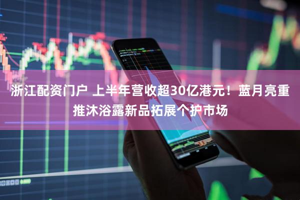浙江配资门户 上半年营收超30亿港元！蓝月亮重推沐浴露新品拓展个护市场