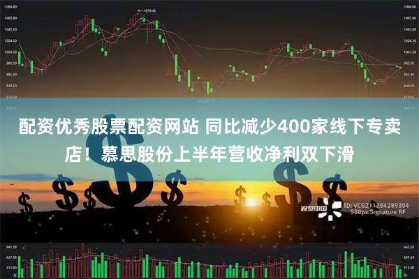 配资优秀股票配资网站 同比减少400家线下专卖店！慕思股份上半年营收净利双下滑