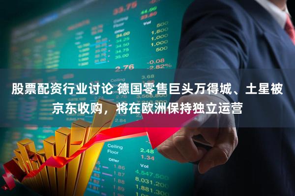 股票配资行业讨论 德国零售巨头万得城、土星被京东收购，将在欧洲保持独立运营