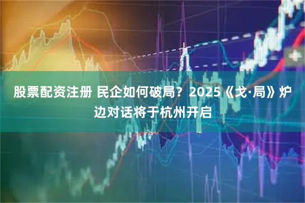 股票配资注册 民企如何破局？2025《戈·局》炉边对话将于杭州开启